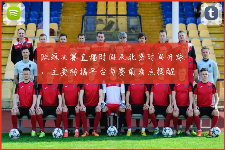欧冠决赛直播时间及北京时间开球、主要转播平台与赛前看点提醒
