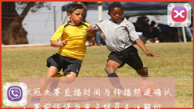 欧冠决赛直播时间与转播频道确认，赛前伤停与重点球员关注解析