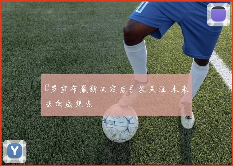 C罗宣布最新决定后引发关注 未来去向成焦点