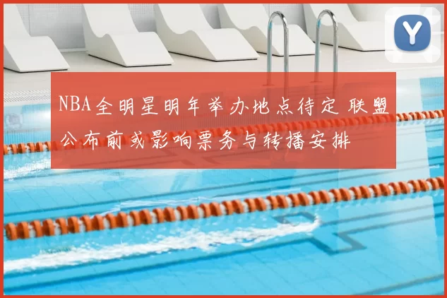 NBA全明星明年举办地点待定 联盟公布前或影响票务与转播安排