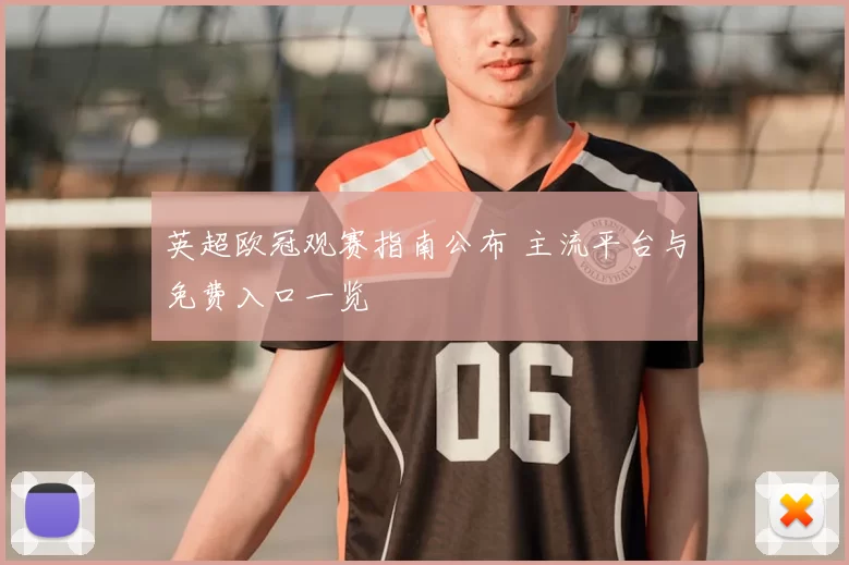 英超欧冠观赛指南公布 主流平台与免费入口一览