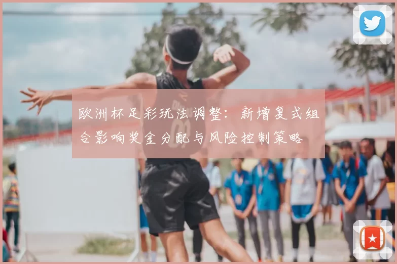 欧洲杯足彩玩法调整：新增复式组合影响奖金分配与风险控制策略